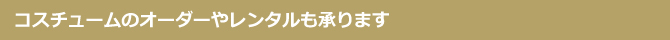 コスチュームのオーダーやレンタルも承ります