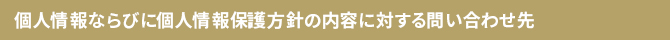 個人情報ならびに個人情報保護方針の内容に対する問い合わせ先