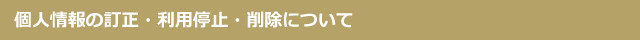個人情報の訂正・利用停止・削除について